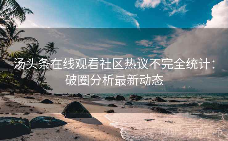 汤头条在线观看社区热议不完全统计：破圈分析最新动态