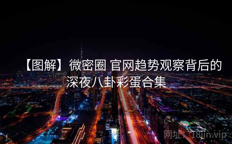 【图解】微密圈 官网趋势观察背后的深夜八卦彩蛋合集