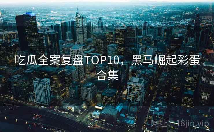 吃瓜全案复盘TOP10，黑马崛起彩蛋合集
