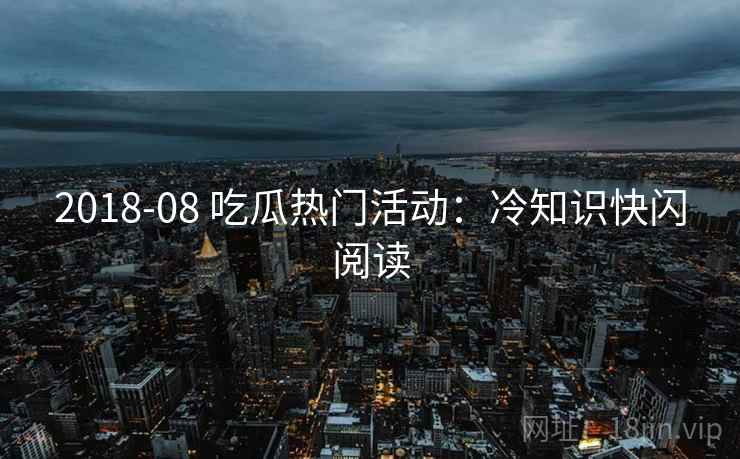 2018-08 吃瓜热门活动：冷知识快闪阅读