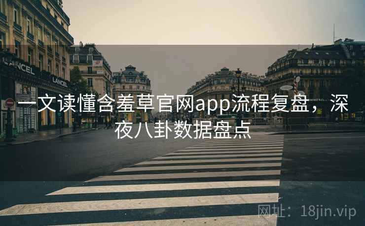 一文读懂含羞草官网app流程复盘，深夜八卦数据盘点