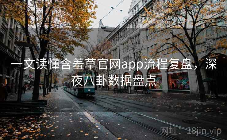 一文读懂含羞草官网app流程复盘,深夜八卦数据盘点 一文读懂含羞草官网app流程复盘,深夜八卦数据盘点