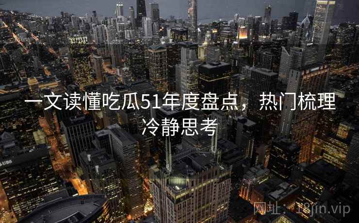 一文读懂吃瓜51年度盘点,热门梳理冷静思考 一文读懂吃瓜51年度盘点,热门梳理冷静思考