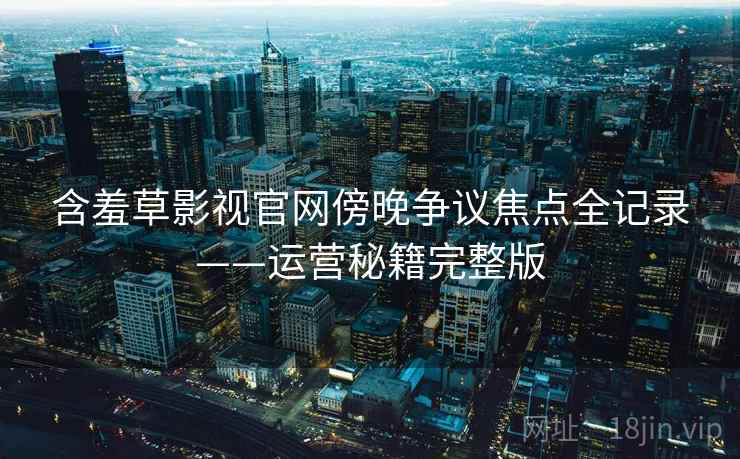 含羞草影视官网傍晚争议焦点全记录——运营秘籍完整版 含羞草影视官网傍晚争议焦点全记录——运营秘籍完整版