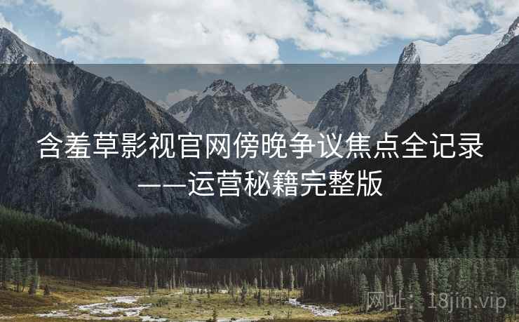 含羞草影视官网傍晚争议焦点全记录——运营秘籍完整版 含羞草影视官网傍晚争议焦点全记录——运营秘籍完整版