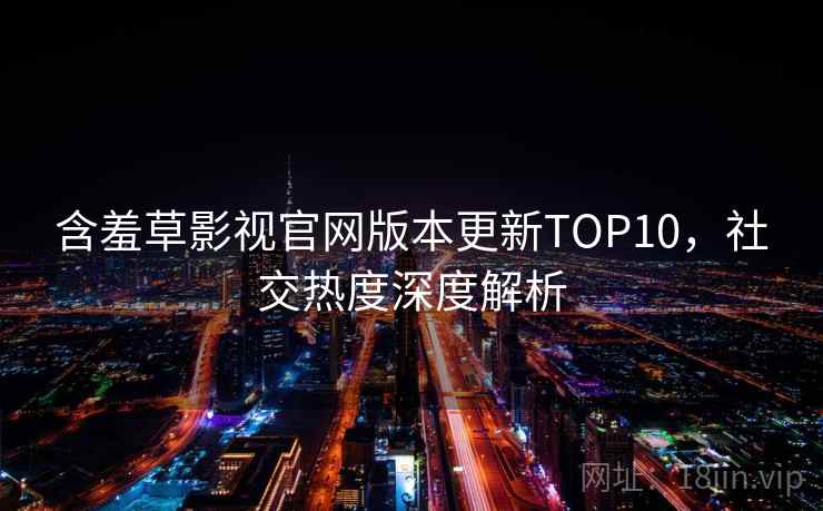 含羞草影视官网版本更新TOP10,社交热度深度解析 含羞草影视官网版本更新TOP10,社交热度深度解析