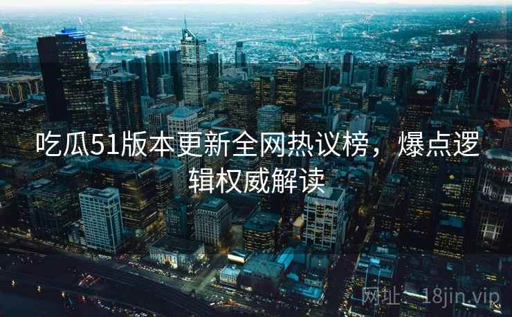 吃瓜51版本更新全网热议榜，爆点逻辑权威解读