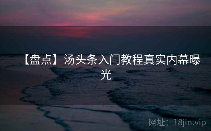 【盘点】汤头条入门教程真实内幕曝光