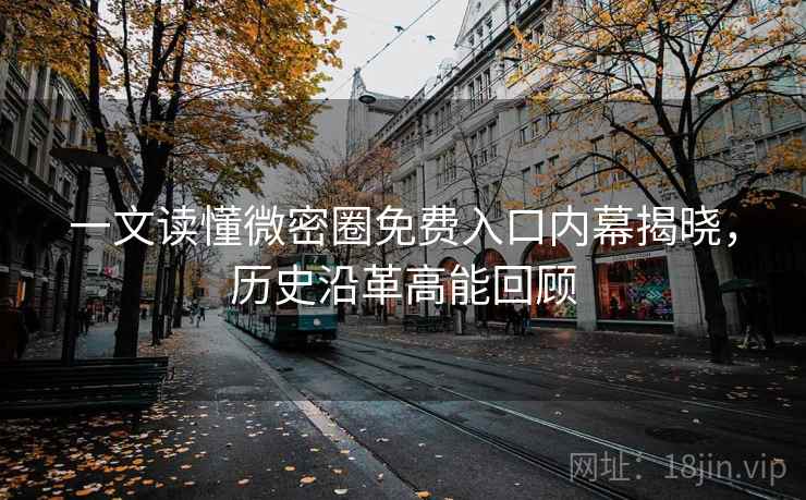 一文读懂微密圈免费入口内幕揭晓，历史沿革高能回顾