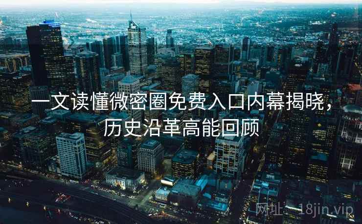 一文读懂微密圈免费入口内幕揭晓，历史沿革高能回顾