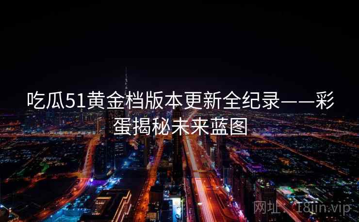 吃瓜51黄金档版本更新全纪录——彩蛋揭秘未来蓝图 吃瓜51黄金档版本更新全纪录——彩蛋揭秘未来蓝图