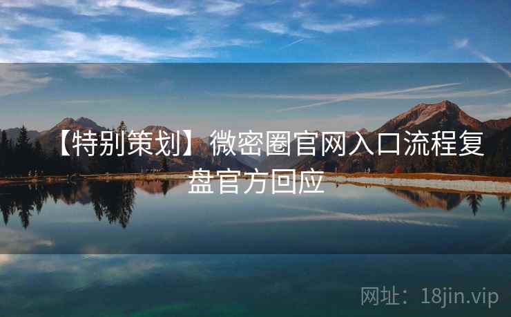 【特别策划】微密圈官网入口流程复盘官方回应 【特别策划】微密圈官网入口流程复盘官方回应