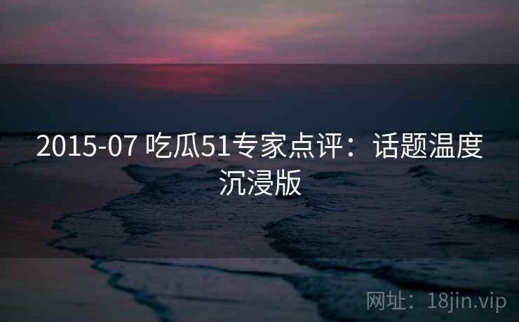 2015-07 吃瓜51专家点评：话题温度沉浸版