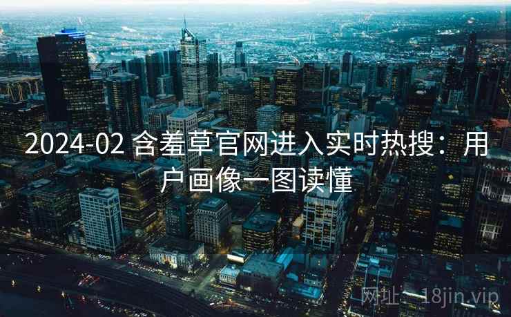 2024-02 含羞草官网进入实时热搜:用户画像一图读懂 2024-02 含羞草官网进入实时热搜:用户画像一图读懂
