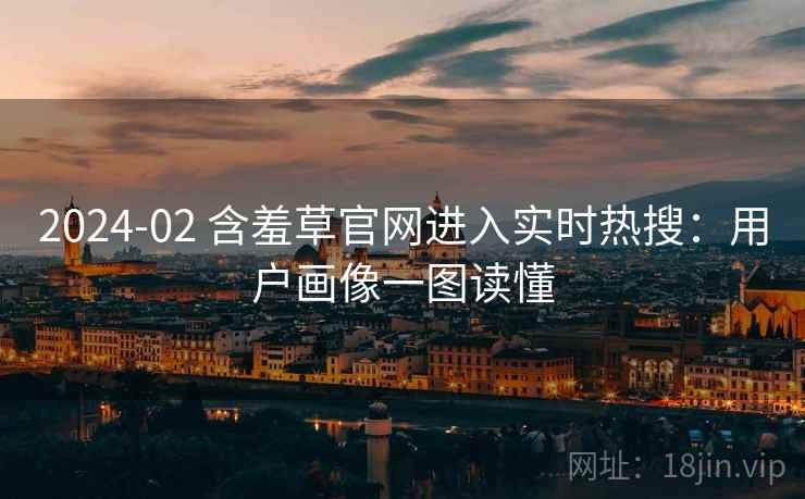 2024-02 含羞草官网进入实时热搜:用户画像一图读懂 2024-02 含羞草官网进入实时热搜:用户画像一图读懂