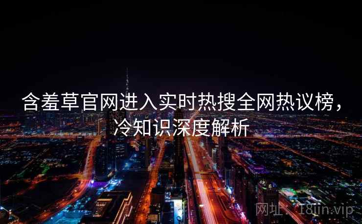 含羞草官网进入实时热搜全网热议榜，冷知识深度解析