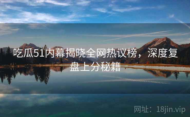 吃瓜51内幕揭晓全网热议榜,深度复盘上分秘籍 吃瓜51内幕揭晓全网热议榜,深度复盘上分秘籍