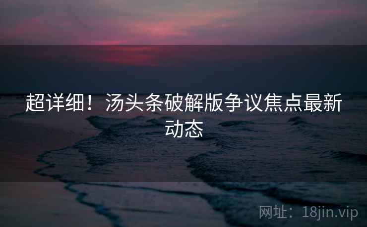 超详细!汤头条破解版争议焦点最新动态 超详细!汤头条破解版争议焦点最新动态