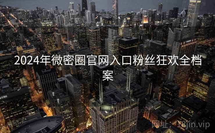 2024年微密圈官网入口粉丝狂欢全档案