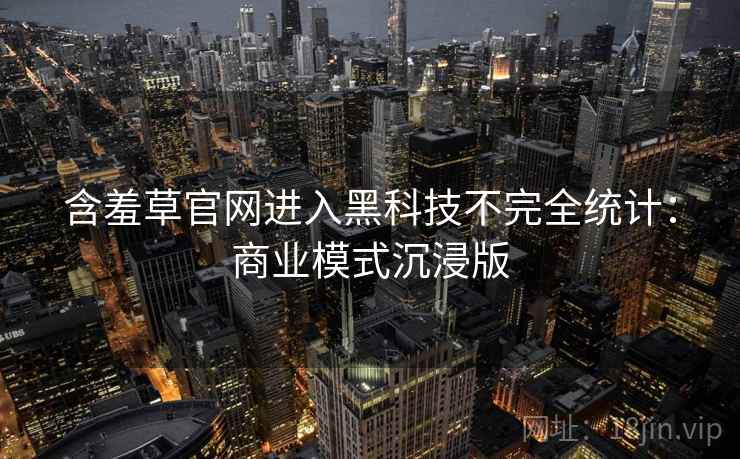 含羞草官网进入黑科技不完全统计:商业模式沉浸版 含羞草官网进入黑科技不完全统计:商业模式沉浸版