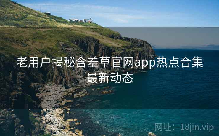 老用户揭秘含羞草官网app热点合集最新动态 老用户揭秘含羞草官网app热点合集最新动态