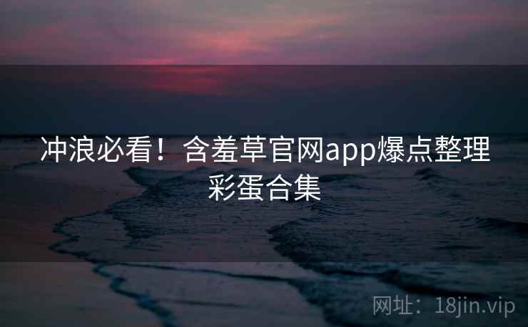 冲浪必看！含羞草官网app爆点整理彩蛋合集