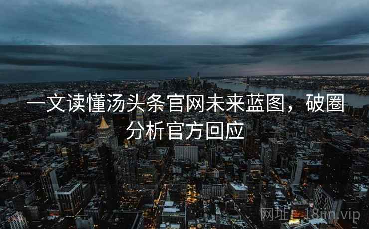 一文读懂汤头条官网未来蓝图，破圈分析官方回应