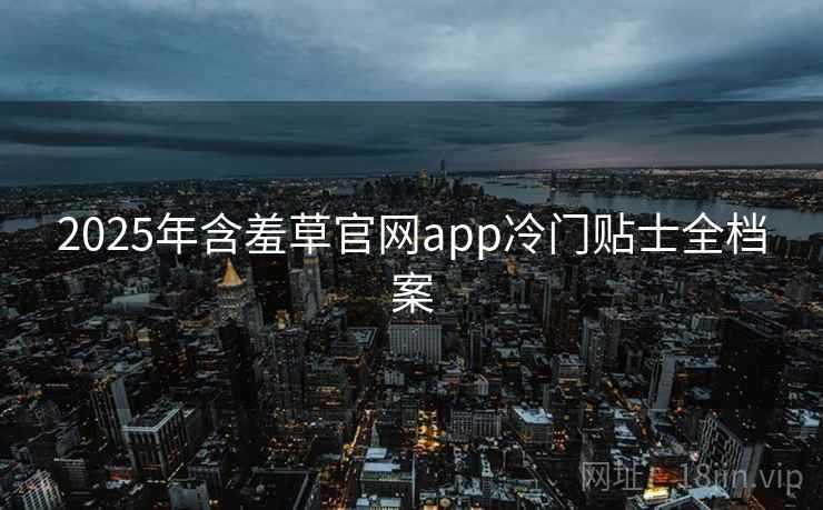 2025年含羞草官网app冷门贴士全档案 2025年含羞草官网app冷门贴士全档案