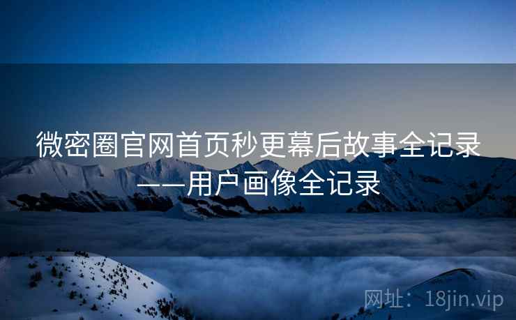 微密圈官网首页秒更幕后故事全记录——用户画像全记录