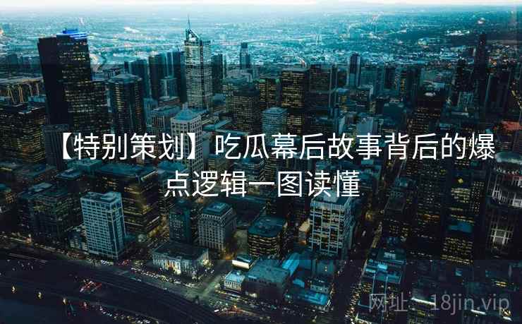 【特别策划】吃瓜幕后故事背后的爆点逻辑一图读懂