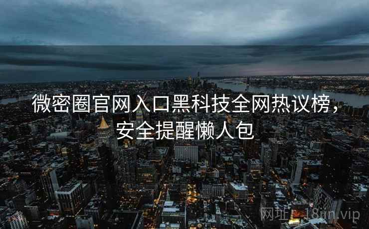 微密圈官网入口黑科技全网热议榜,安全提醒懒人包 微密圈官网入口黑科技全网热议榜,安全提醒懒人包
