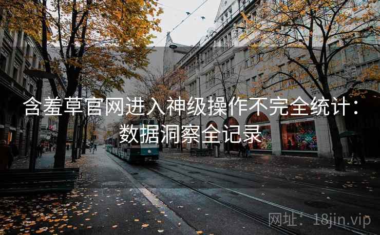 含羞草官网进入神级操作不完全统计：数据洞察全记录