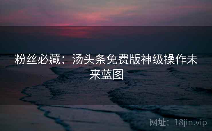 粉丝必藏:汤头条免费版神级操作未来蓝图 粉丝必藏:汤头条免费版神级操作未来蓝图