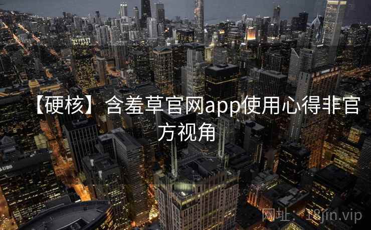 【硬核】含羞草官网app使用心得非官方视角