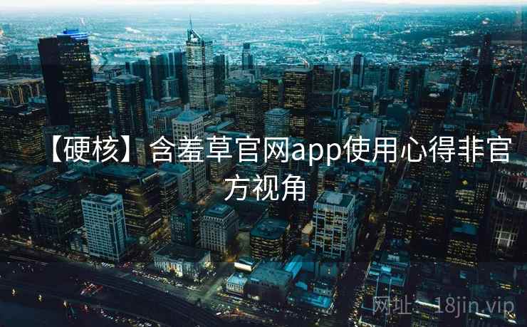 【硬核】含羞草官网app使用心得非官方视角