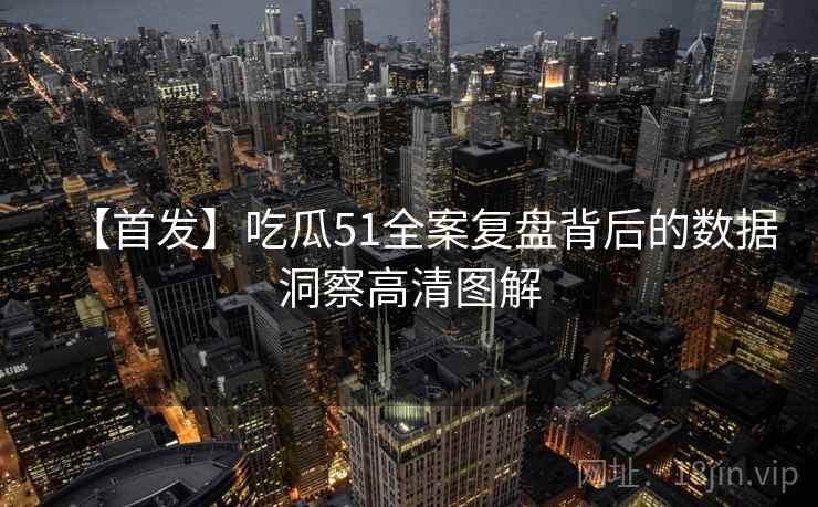 【首发】吃瓜51全案复盘背后的数据洞察高清图解