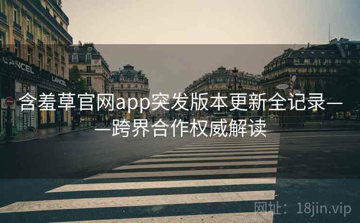 含羞草官网app突发版本更新全记录——跨界合作权威解读