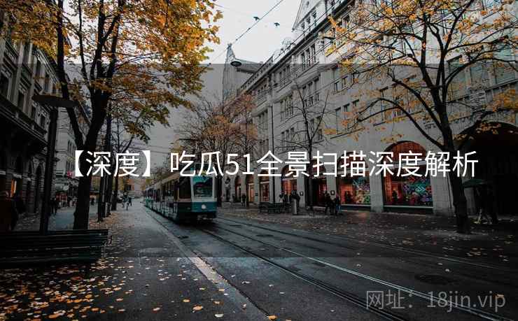 【深度】吃瓜51全景扫描深度解析