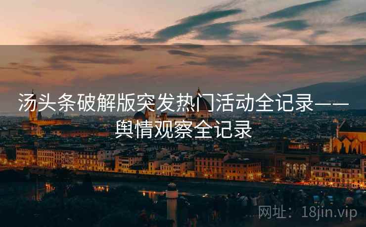 汤头条破解版突发热门活动全记录——舆情观察全记录