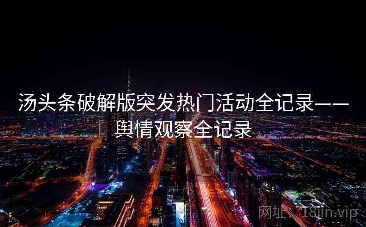 汤头条破解版突发热门活动全记录——舆情观察全记录 汤头条破解版突发热门活动全记录——舆情观察全记录