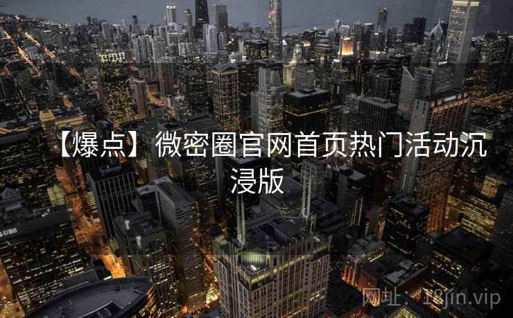 【爆点】微密圈官网首页热门活动沉浸版