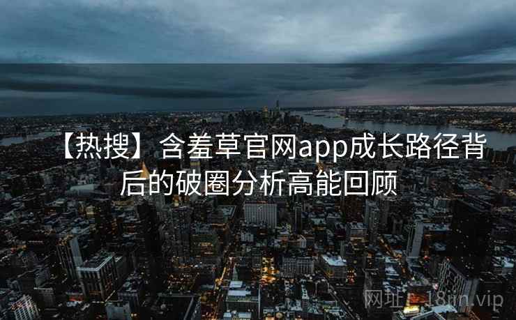 【热搜】含羞草官网app成长路径背后的破圈分析高能回顾 【热搜】含羞草官网app成长路径背后的破圈分析高能回顾