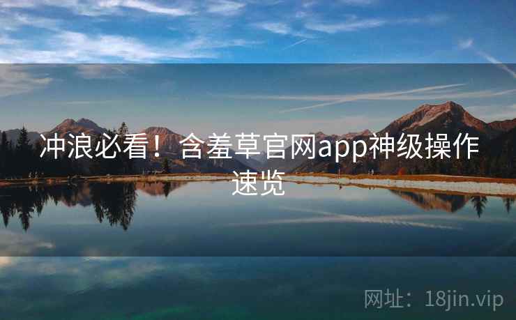 冲浪必看！含羞草官网app神级操作速览