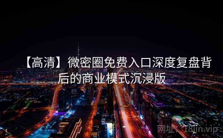 【高清】微密圈免费入口深度复盘背后的商业模式沉浸版 【高清】微密圈免费入口深度复盘背后的商业模式沉浸版