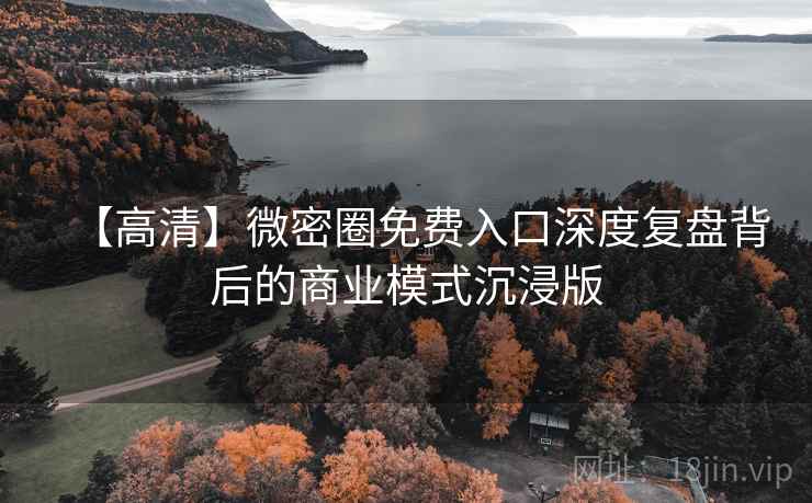 【高清】微密圈免费入口深度复盘背后的商业模式沉浸版
