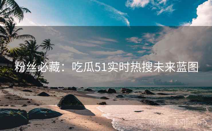 粉丝必藏：吃瓜51实时热搜未来蓝图