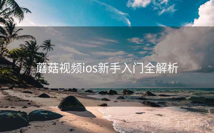 蘑菇视频ios新手入门全解析 蘑菇视频ios新手入门全解析
