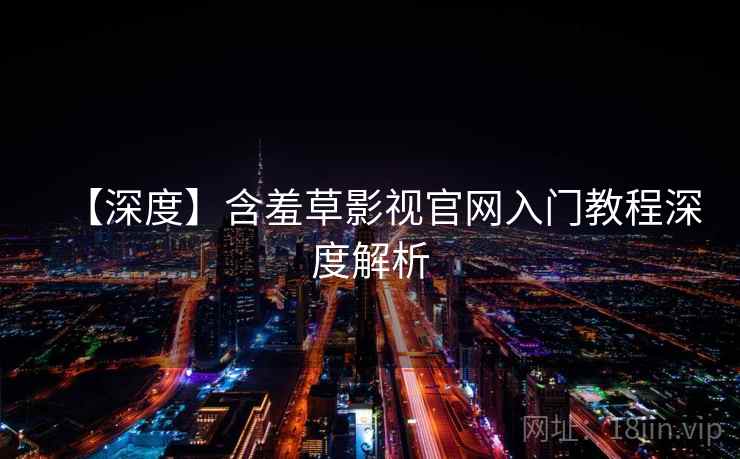 【深度】含羞草影视官网入门教程深度解析