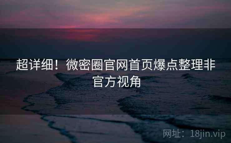 超详细!微密圈官网首页爆点整理非官方视角 超详细!微密圈官网首页爆点整理非官方视角