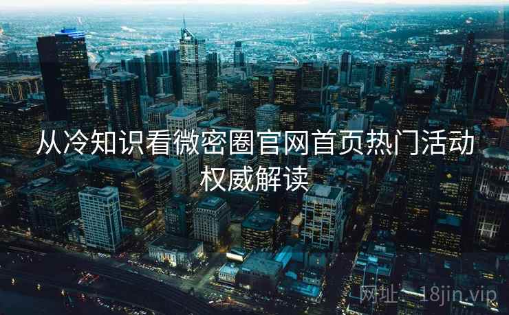 从冷知识看微密圈官网首页热门活动权威解读 从冷知识看微密圈官网首页热门活动权威解读